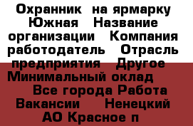 Охранник. на ярмарку Южная › Название организации ­ Компания-работодатель › Отрасль предприятия ­ Другое › Минимальный оклад ­ 9 500 - Все города Работа » Вакансии   . Ненецкий АО,Красное п.